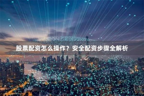 股票配资怎么操作？安全配资步骤全解析