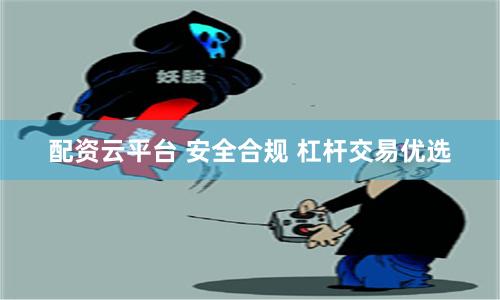配资云平台 安全合规 杠杆交易优选