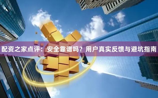 配资之家点评：安全靠谱吗？用户真实反馈与避坑指南